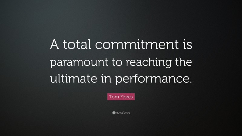 Tom Flores Quote: “A total commitment is paramount to reaching the ultimate in performance.”
