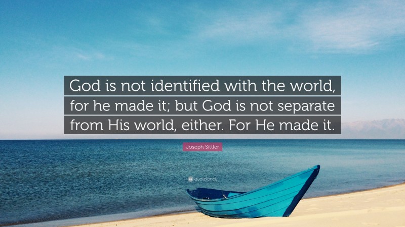 Joseph Sittler Quote: “God is not identified with the world, for he made it; but God is not separate from His world, either. For He made it.”