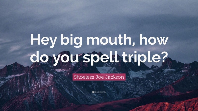 Shoeless Joe Jackson Quote: “Hey big mouth, how do you spell triple?”