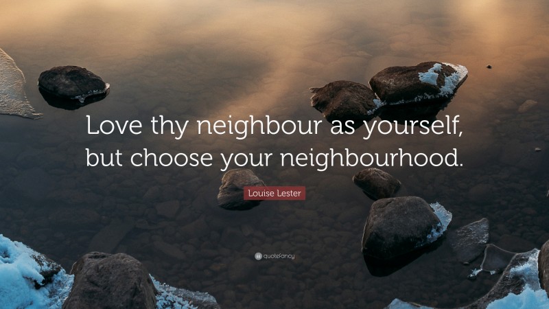 Louise Lester Quote: “Love thy neighbour as yourself, but choose your neighbourhood.”