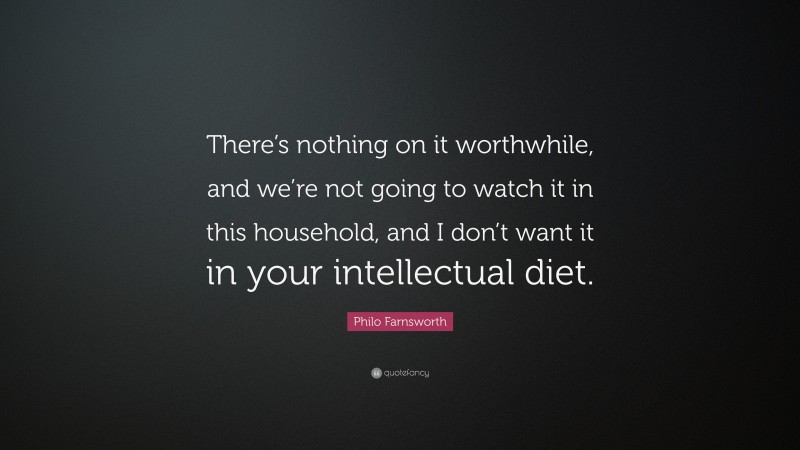Philo Farnsworth Quote: “There’s nothing on it worthwhile, and we’re not going to watch it in this household, and I don’t want it in your intellectual diet.”