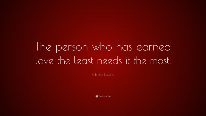 F. Enzio Busche Quote: “The person who has earned love the least needs it the most.”