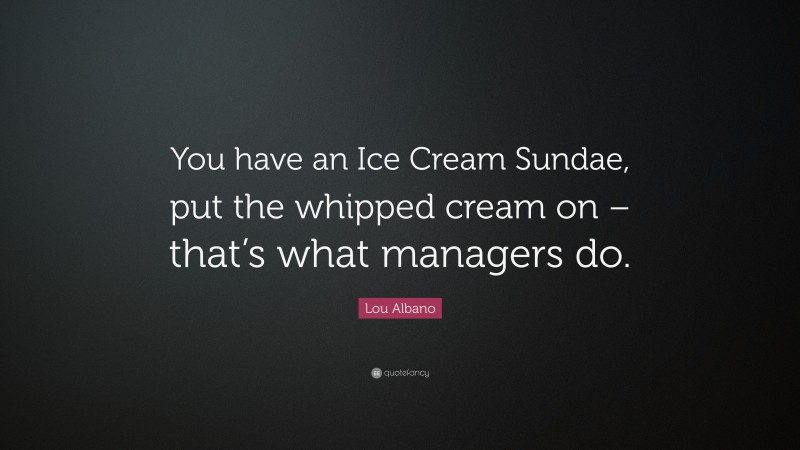Lou Albano Quote: “You have an Ice Cream Sundae, put the whipped cream on – that’s what managers do.”