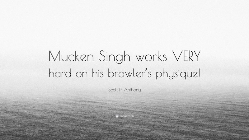 Scott D. Anthony Quote: “Mucken Singh works VERY hard on his brawler’s physique!”