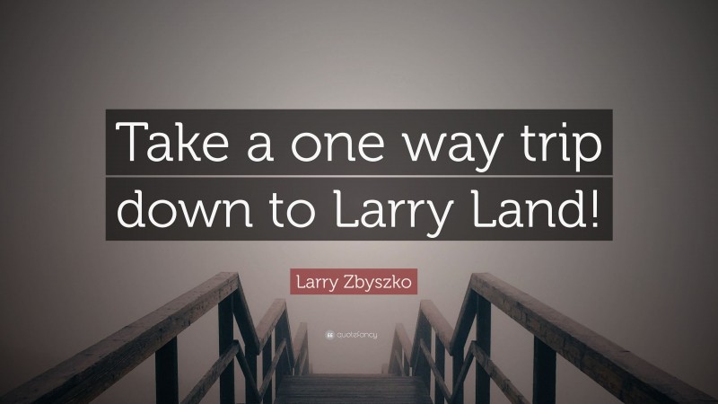 Larry Zbyszko Quote: “Take a one way trip down to Larry Land!”