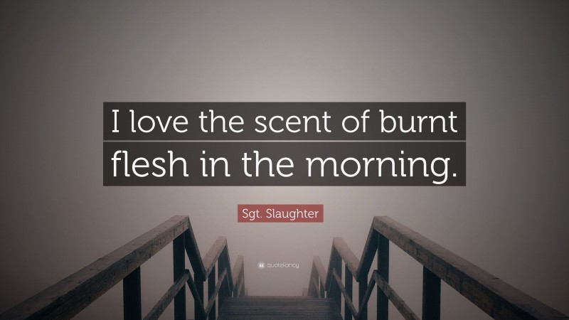 Sgt. Slaughter Quote: “I love the scent of burnt flesh in the morning.”