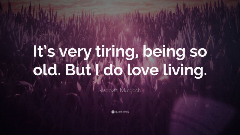 Elisabeth Murdoch Quote: “It’s very tiring, being so old. But I do love living.”