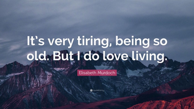 Elisabeth Murdoch Quote: “It’s very tiring, being so old. But I do love living.”