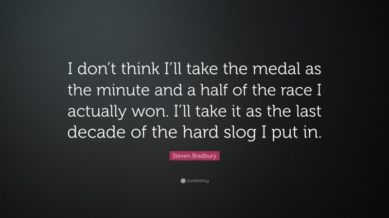 Steven Bradbury Quote: “I don’t think I’ll take the medal as the minute and a half of the race I actually won. I’ll take it as the last decade of the hard slog I put in.”