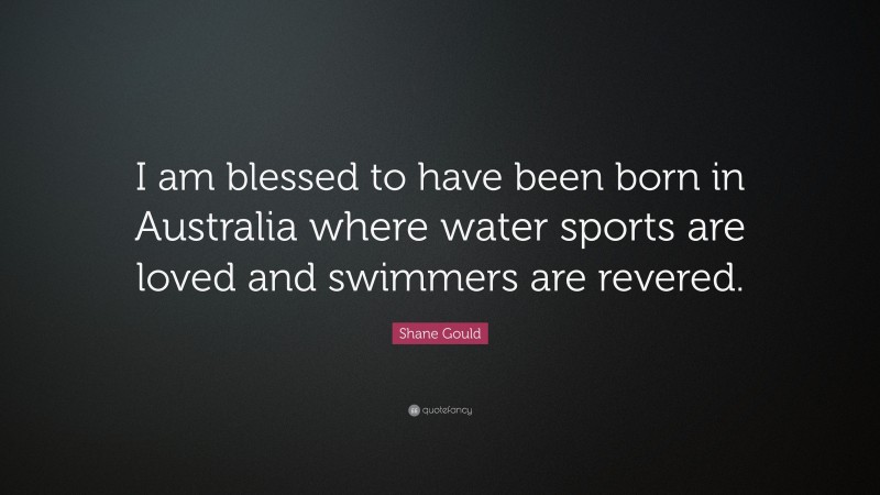 Shane Gould Quote: “I am blessed to have been born in Australia where water sports are loved and swimmers are revered.”