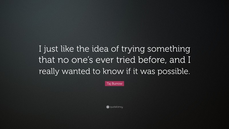 Taj Burrow Quote: “I just like the idea of trying something that no one’s ever tried before, and I really wanted to know if it was possible.”