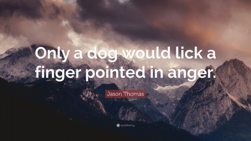 Jason Thomas Quote: “Only a dog would lick a finger pointed in anger.”
