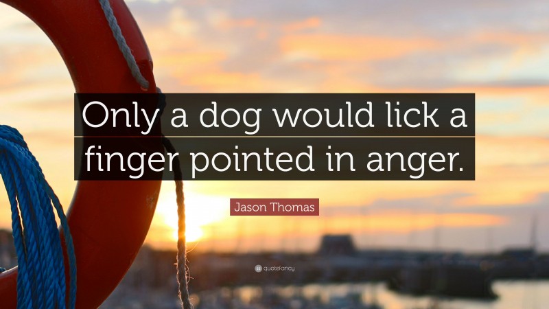 Jason Thomas Quote: “Only a dog would lick a finger pointed in anger.”