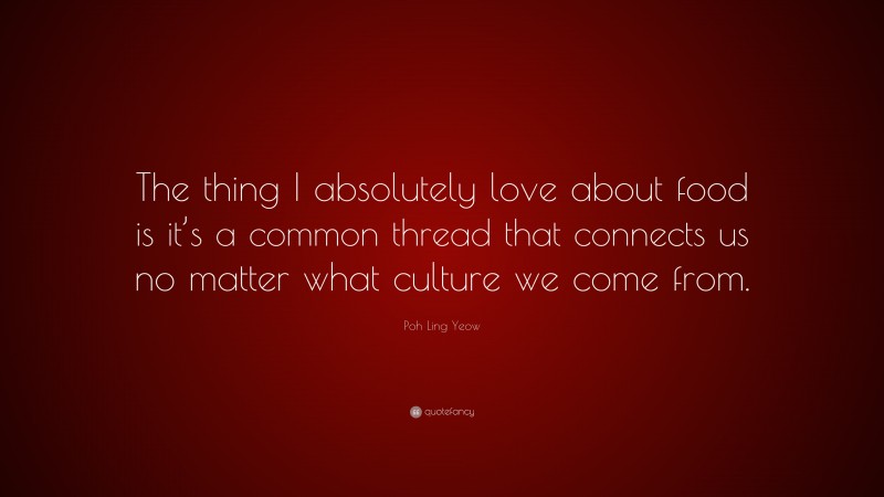 Poh Ling Yeow Quote: “The thing I absolutely love about food is it’s a common thread that connects us no matter what culture we come from.”