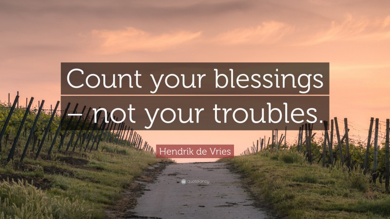Hendrik de Vries Quote: “Count your blessings – not your troubles.”