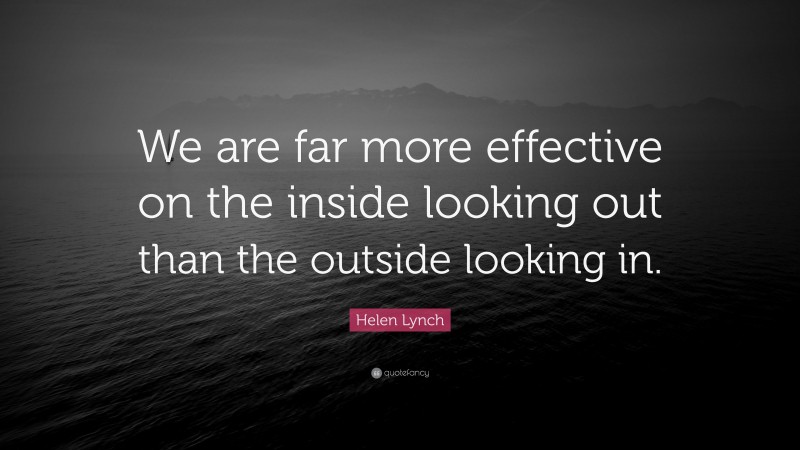 Helen Lynch Quote: “We are far more effective on the inside looking out than the outside looking in.”
