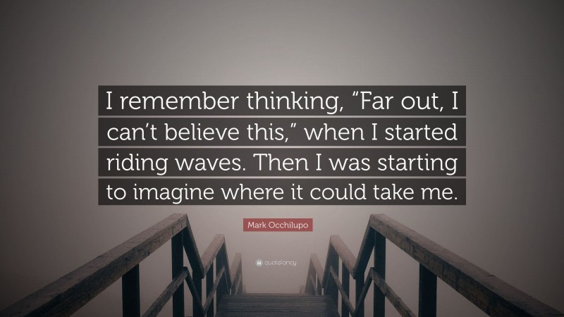 Mark Occhilupo Quote: “I remember thinking, “Far out, I can’t believe this,” when I started riding waves. Then I was starting to imagine where it could take me.”