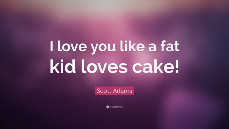 Scott Adams Quote: “I love you like a fat kid loves cake!”