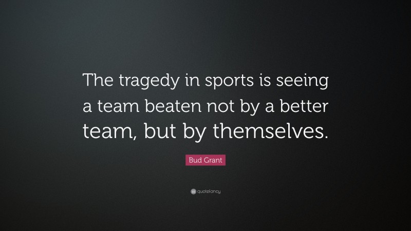 Bud Grant Quote: “The tragedy in sports is seeing a team beaten not by a better team, but by themselves.”