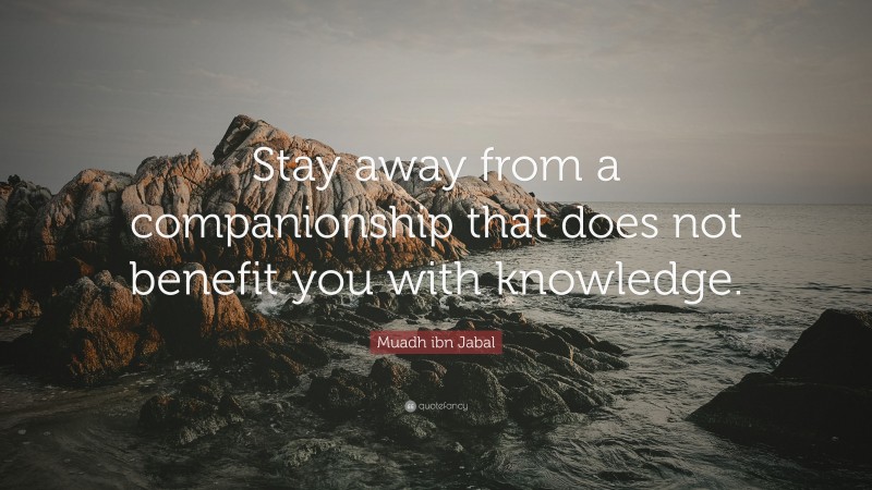 Muadh ibn Jabal Quote: “Stay away from a companionship that does not benefit you with knowledge.”