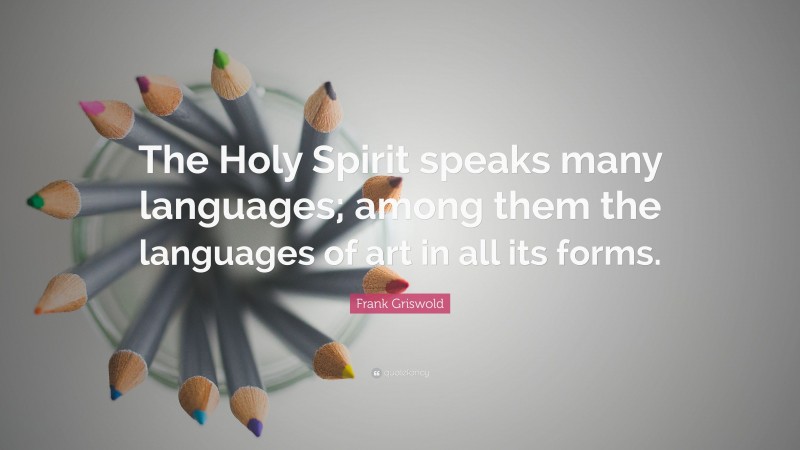 Frank Griswold Quote: “The Holy Spirit speaks many languages; among them the languages of art in all its forms.”