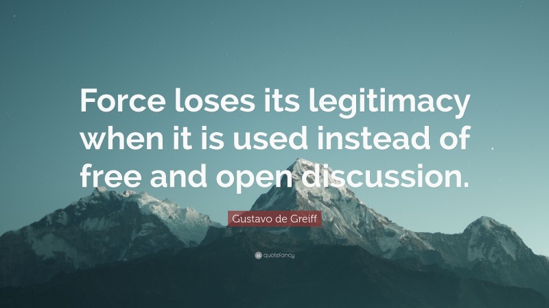 Gustavo de Greiff Quote: “Force loses its legitimacy when it is used instead of free and open discussion.”