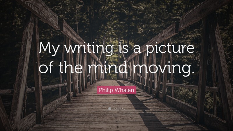 Philip Whalen Quote: “My writing is a picture of the mind moving.”