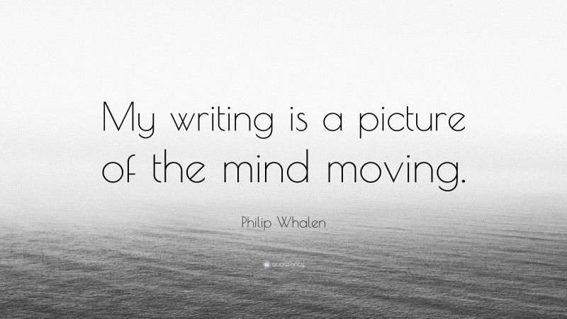 Philip Whalen Quote: “My writing is a picture of the mind moving.”