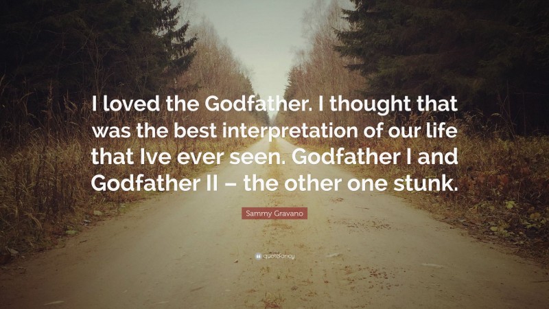 Sammy Gravano Quote: “I loved the Godfather. I thought that was the best interpretation of our life that Ive ever seen. Godfather I and Godfather II – the other one stunk.”