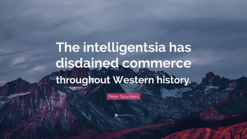 Peter Saunders Quote: “The intelligentsia has disdained commerce throughout Western history.”