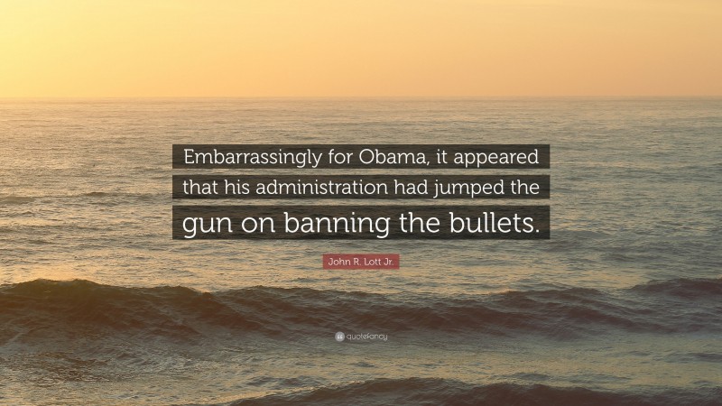 John R. Lott Jr. Quote: “Embarrassingly for Obama, it appeared that his administration had jumped the gun on banning the bullets.”