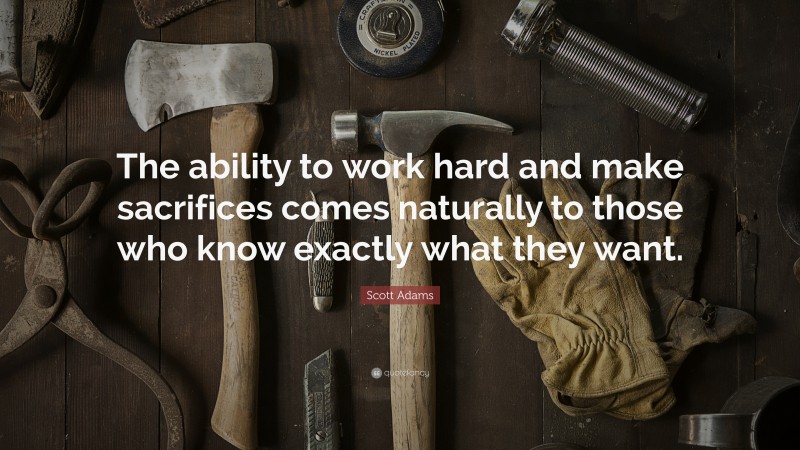 Scott Adams Quote: “The ability to work hard and make sacrifices comes naturally to those who know exactly what they want.”