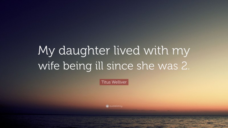 Titus Welliver Quote: “My daughter lived with my wife being ill since she was 2.”