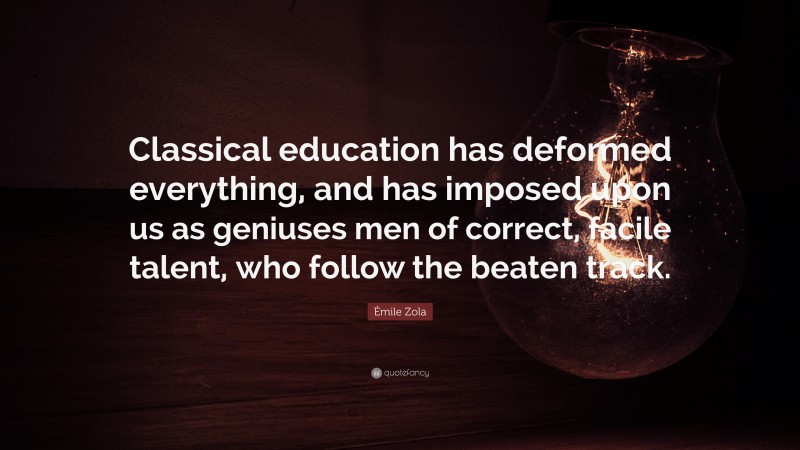 Émile Zola Quote: “Classical education has deformed everything, and has imposed upon us as geniuses men of correct, facile talent, who follow the beaten track.”