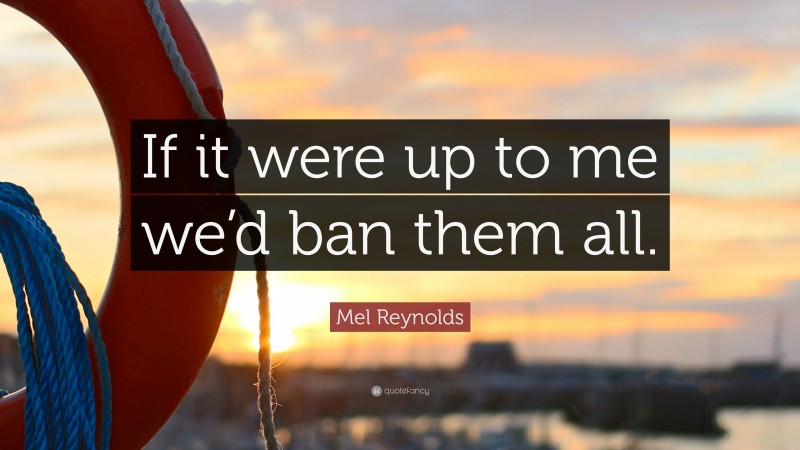 Mel Reynolds Quote: “If it were up to me we’d ban them all.”