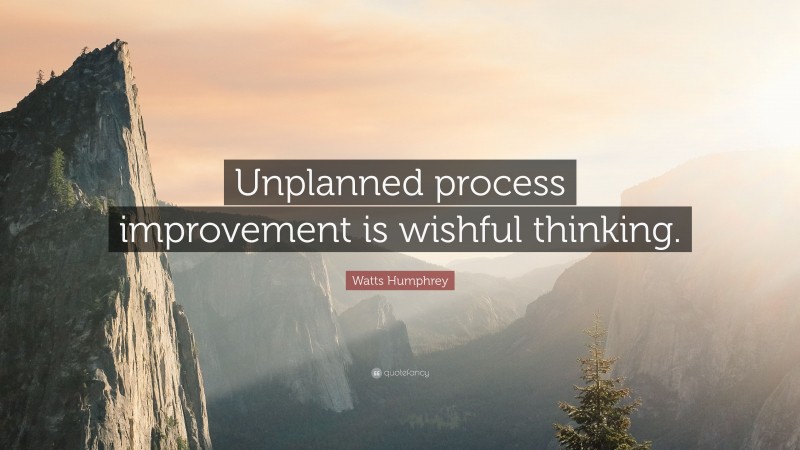 Watts Humphrey Quote: “Unplanned process improvement is wishful thinking.”