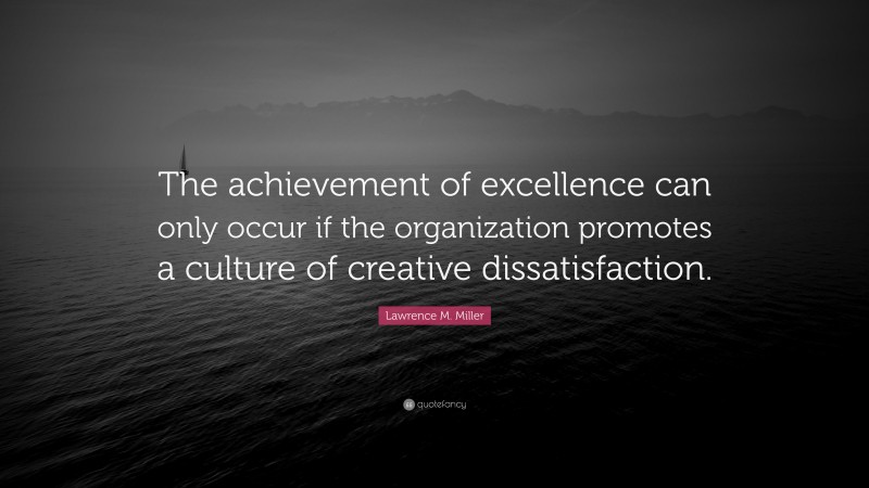 Lawrence M. Miller Quote: “The achievement of excellence can only occur if the organization promotes a culture of creative dissatisfaction.”