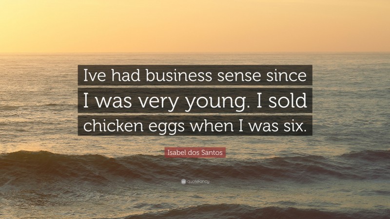 Isabel dos Santos Quote: “Ive had business sense since I was very young. I sold chicken eggs when I was six.”