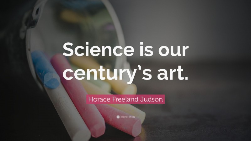 Horace Freeland Judson Quote: “Science is our century’s art.”