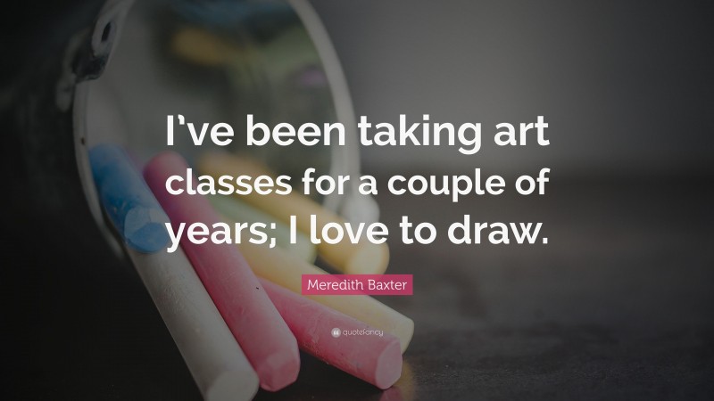 Meredith Baxter Quote: “I’ve been taking art classes for a couple of years; I love to draw.”