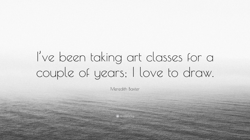 Meredith Baxter Quote: “I’ve been taking art classes for a couple of years; I love to draw.”