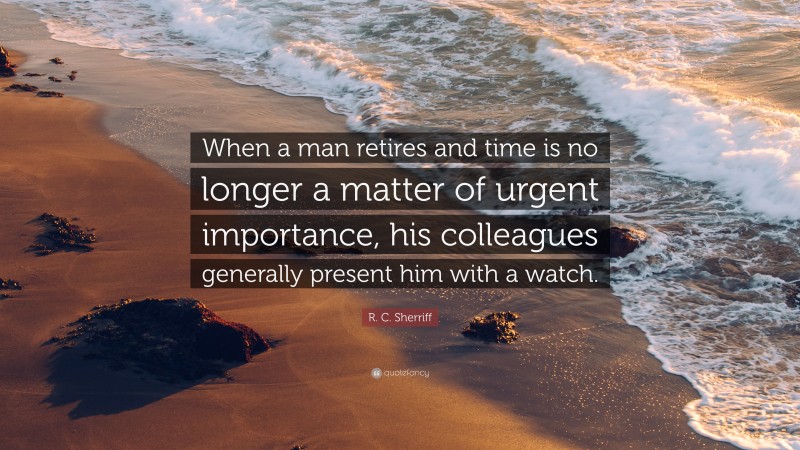R. C. Sherriff Quote: “When a man retires and time is no longer a matter of urgent importance, his colleagues generally present him with a watch.”