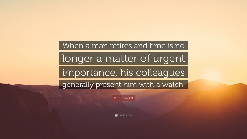 R. C. Sherriff Quote: “When a man retires and time is no longer a matter of urgent importance, his colleagues generally present him with a watch.”