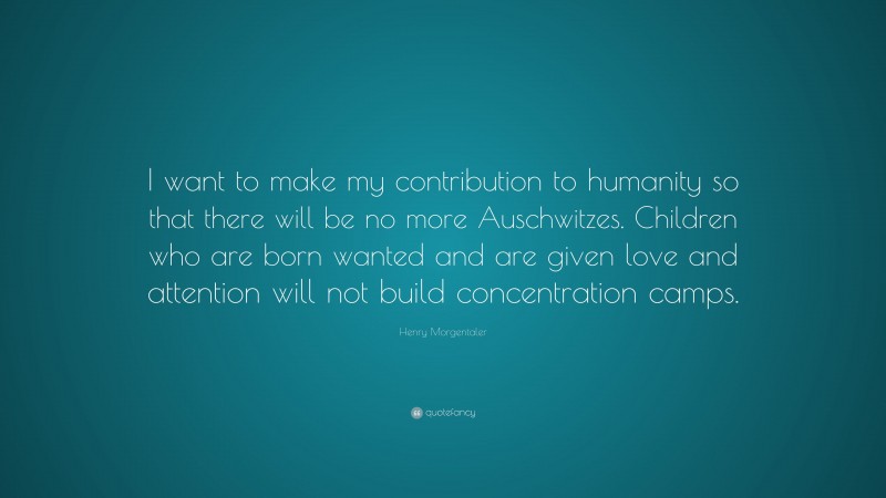 Henry Morgentaler Quote: “I want to make my contribution to humanity so that there will be no more Auschwitzes. Children who are born wanted and are given love and attention will not build concentration camps.”
