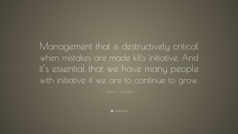 William L. McKnight Quote: “Management that is destructively critical when mistakes are made kills initiative. And it’s essential that we have many people with initiative if we are to continue to grow.”