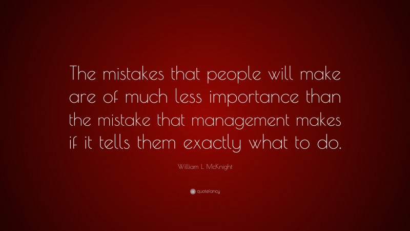William L. McKnight Quote: “The mistakes that people will make are of much less importance than the mistake that management makes if it tells them exactly what to do.”