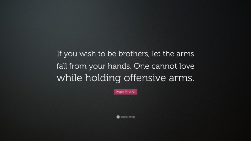 Pope Pius VI Quote: “If you wish to be brothers, let the arms fall from your hands. One cannot love while holding offensive arms.”