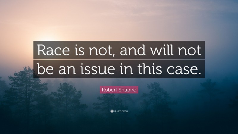 Robert Shapiro Quote: “Race is not, and will not be an issue in this case.”