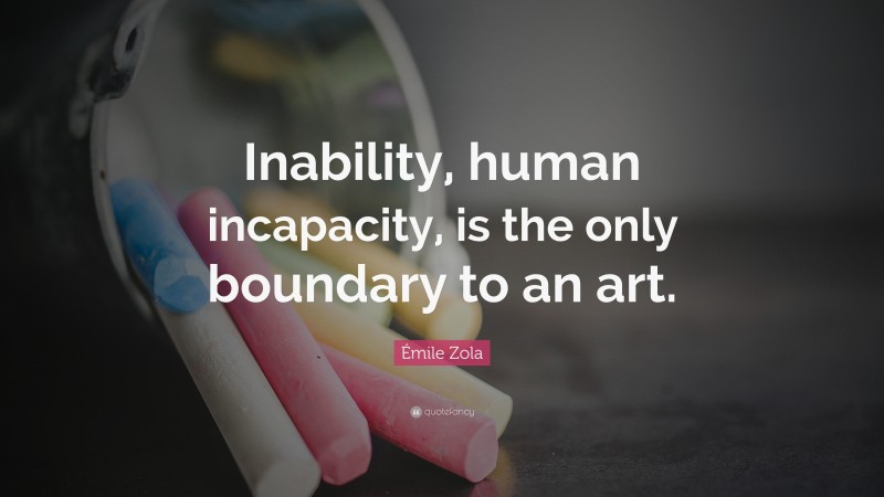 Émile Zola Quote: “Inability, human incapacity, is the only boundary to an art.”