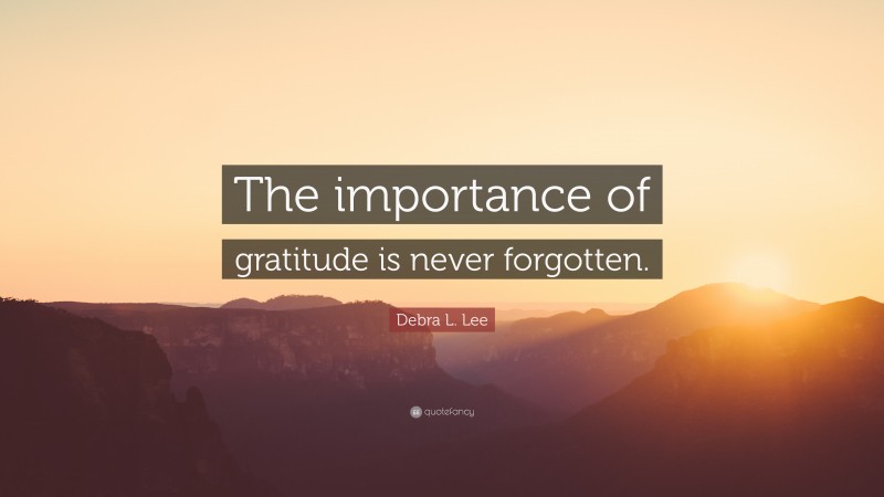 Debra L. Lee Quote: “The importance of gratitude is never forgotten.”